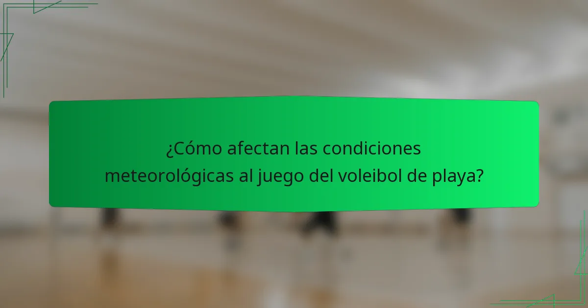 ¿Cómo afectan las condiciones meteorológicas al juego del voleibol de playa?