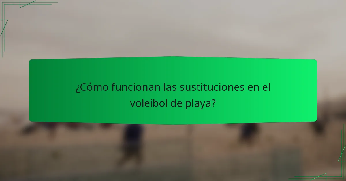 ¿Cómo funcionan las sustituciones en el voleibol de playa?