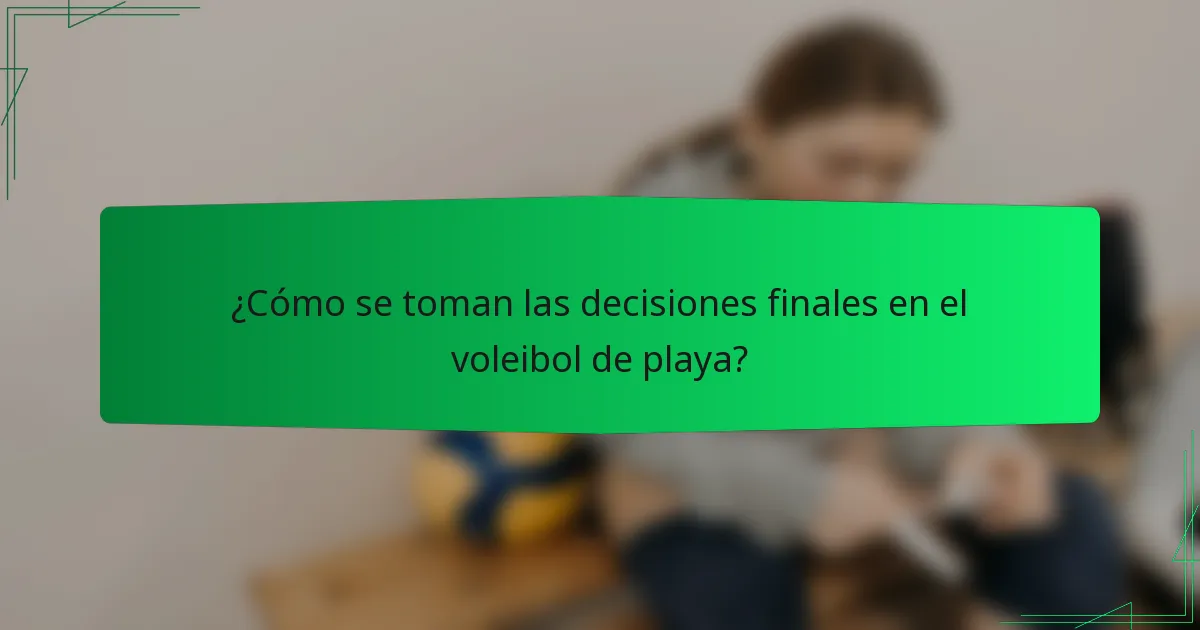 ¿Cómo se toman las decisiones finales en el voleibol de playa?