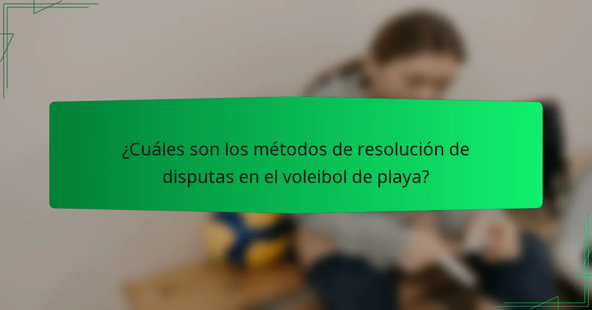 ¿Cuáles son los métodos de resolución de disputas en el voleibol de playa?