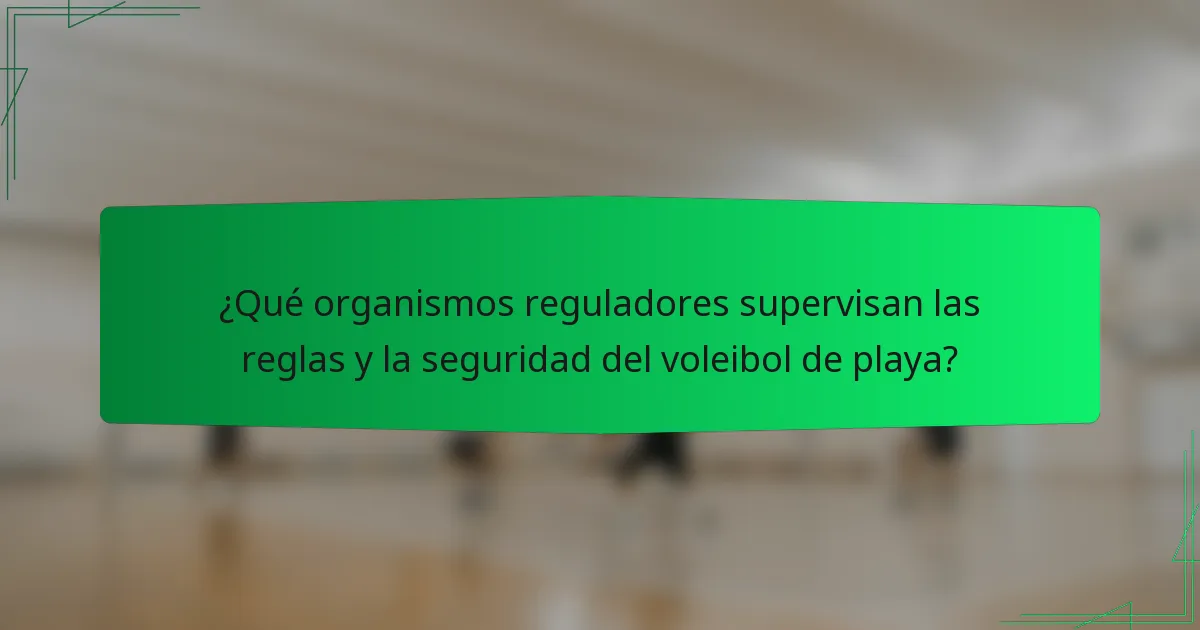 ¿Qué organismos reguladores supervisan las reglas y la seguridad del voleibol de playa?